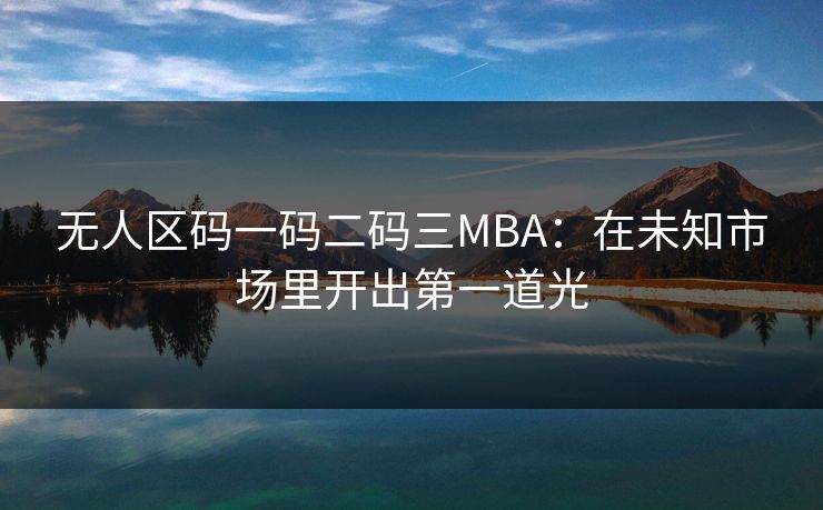 无人区码一码二码三MBA:在未知市场里开出第一道光 无人区码一码二码三MBA:在未知市场里开出第一道光