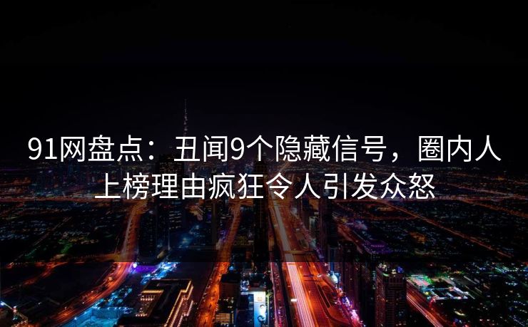 91网盘点：丑闻9个隐藏信号，圈内人上榜理由疯狂令人引发众怒