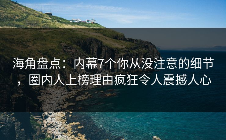 海角盘点：内幕7个你从没注意的细节，圈内人上榜理由疯狂令人震撼人心