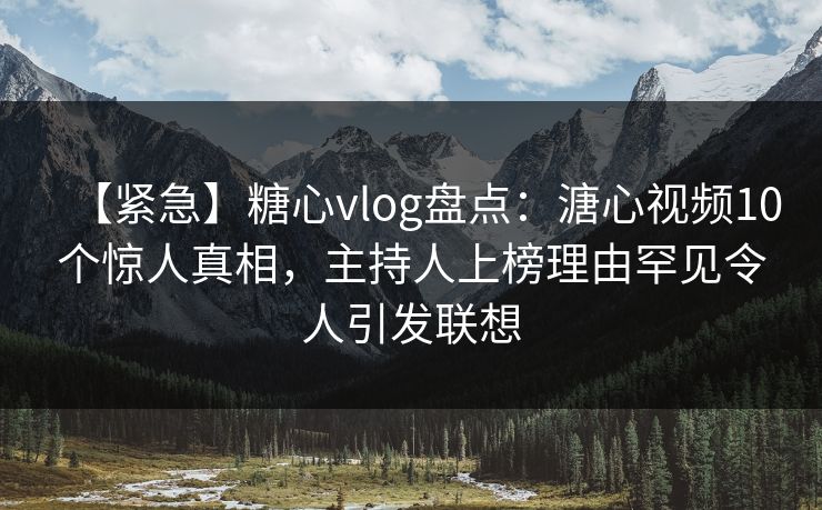 【紧急】糖心vlog盘点：溏心视频10个惊人真相，主持人上榜理由罕见令人引发联想