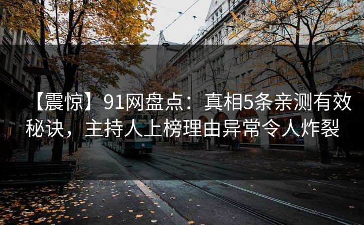 【震惊】91网盘点：真相5条亲测有效秘诀，主持人上榜理由异常令人炸裂