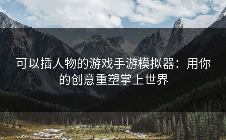 可以插人物的游戏手游模拟器：用你的创意重塑掌上世界