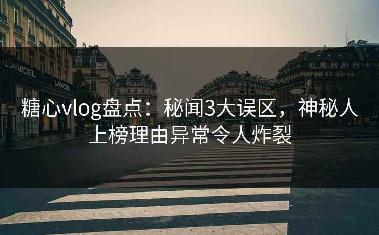 糖心vlog盘点：秘闻3大误区，神秘人上榜理由异常令人炸裂
