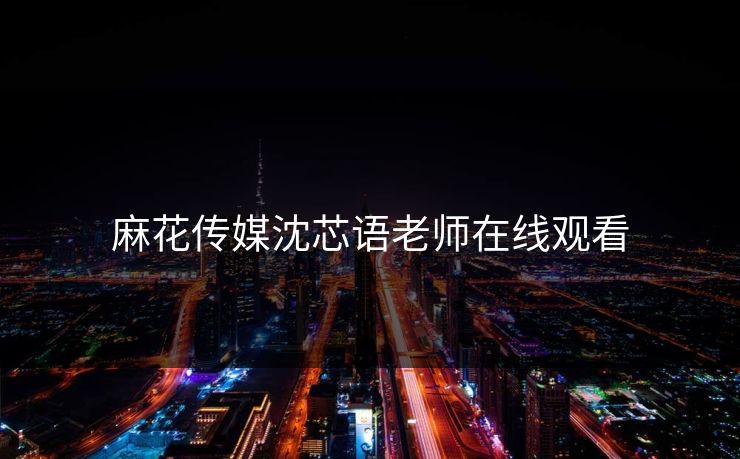 麻花传媒沈芯语老师在线观看