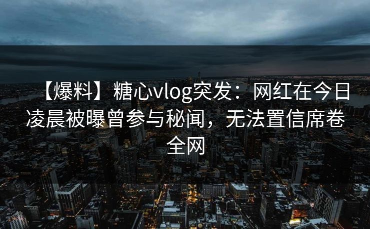 【爆料】糖心vlog突发：网红在今日凌晨被曝曾参与秘闻，无法置信席卷全网