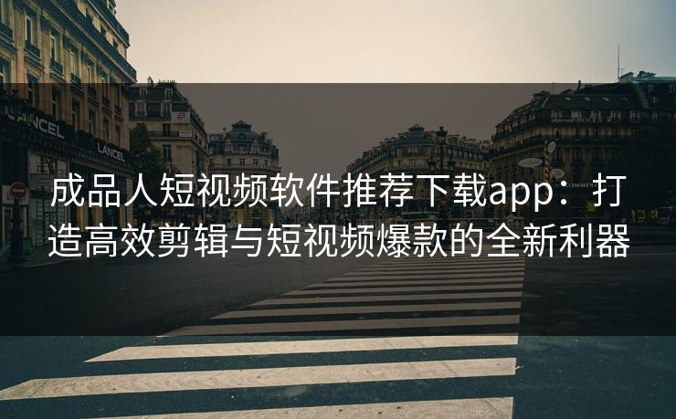 成品人短视频软件推荐下载app：打造高效剪辑与短视频爆款的全新利器