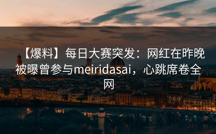 【爆料】每日大赛突发：网红在昨晚被曝曾参与meiridasai，心跳席卷全网