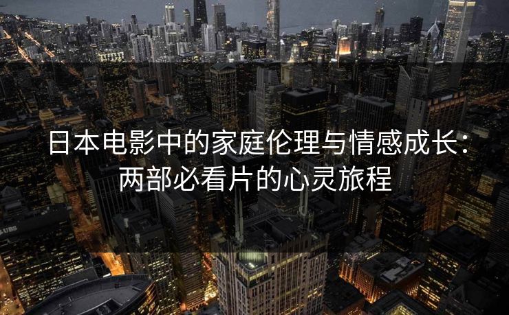 日本电影中的家庭伦理与情感成长:两部必看片的心灵旅程 日本电影中的家庭伦理与情感成长:两部必看片的心灵旅程