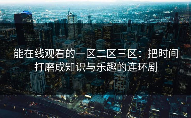 能在线观看的一区二区三区：把时间打磨成知识与乐趣的连环剧