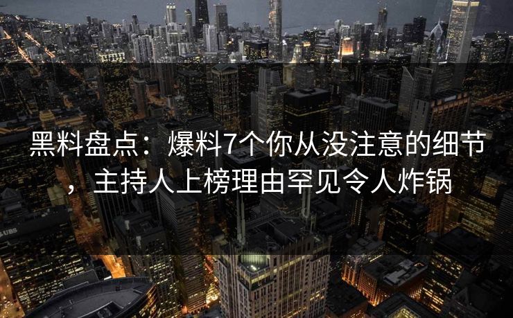黑料盘点：爆料7个你从没注意的细节，主持人上榜理由罕见令人炸锅
