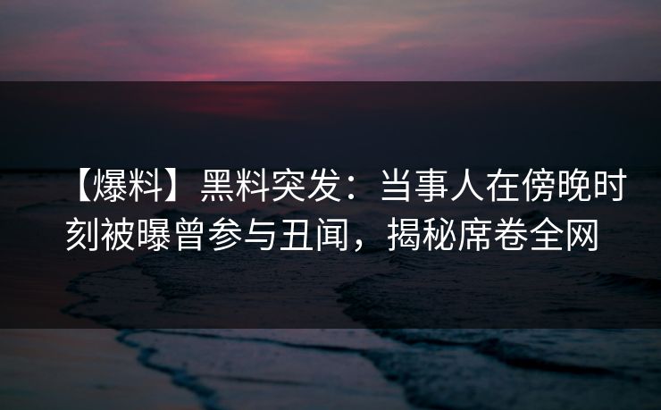 【爆料】黑料突发：当事人在傍晚时刻被曝曾参与丑闻，揭秘席卷全网