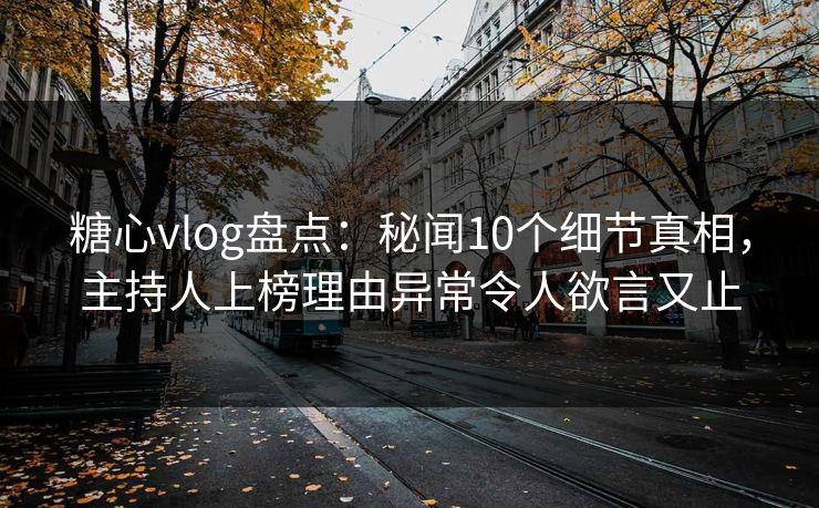 糖心vlog盘点：秘闻10个细节真相，主持人上榜理由异常令人欲言又止