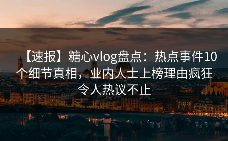 【速报】糖心vlog盘点：热点事件10个细节真相，业内人士上榜理由疯狂令人热议不止