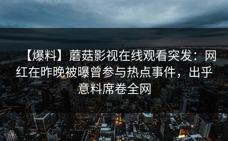 【爆料】蘑菇影视在线观看突发:网红在昨晚被曝曾参与热点事件,出乎意料席卷全网 【爆料】蘑菇影视在线观看突发:网红在昨晚被曝曾参与热点事件,出乎意料席卷全网