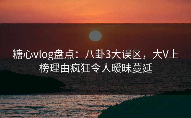 糖心vlog盘点:八卦3大误区,大V上榜理由疯狂令人暧昧蔓延 糖心vlog盘点:八卦3大误区,大V上榜理由疯狂令人暧昧蔓延