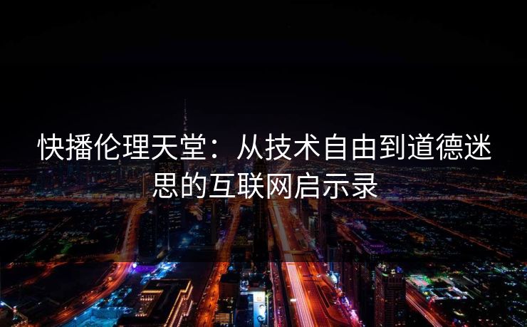 快播伦理天堂:从技术自由到道德迷思的互联网启示录 快播伦理天堂:从技术自由到道德迷思的互联网启示录