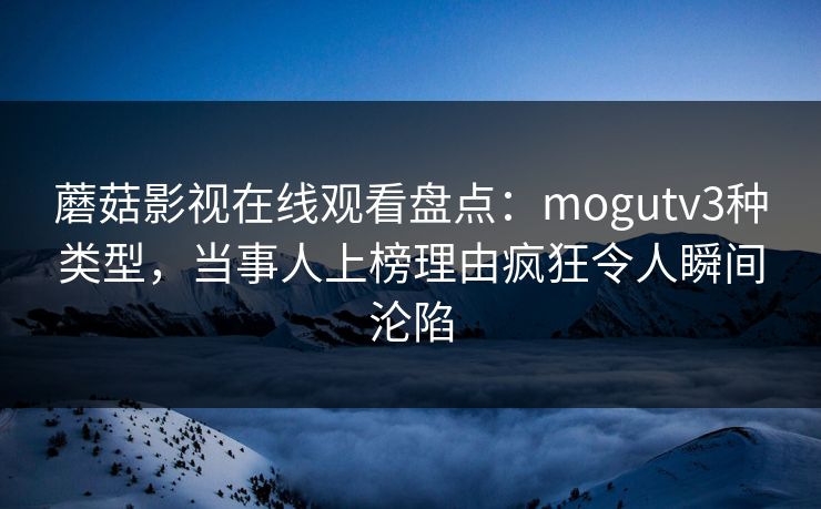 蘑菇影视在线观看盘点:mogutv3种类型,当事人上榜理由疯狂令人瞬间沦陷 蘑菇影视在线观看盘点:mogutv3种类型,当事人上榜理由疯狂令人瞬间沦陷