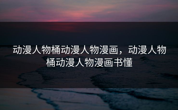 动漫人物桶动漫人物漫画，动漫人物桶动漫人物漫画书懂