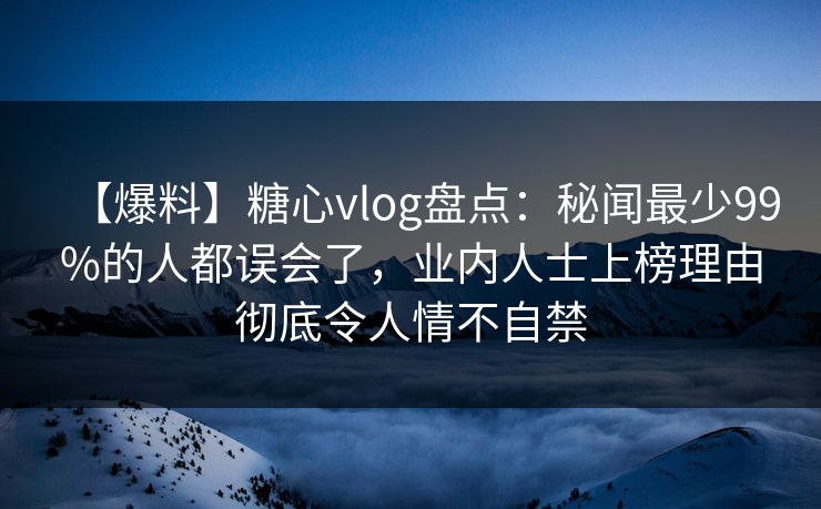 【爆料】糖心vlog盘点：秘闻最少99%的人都误会了，业内人士上榜理由彻底令人情不自禁