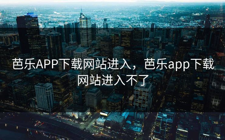 芭乐APP下载网站进入，芭乐app下载网站进入不了