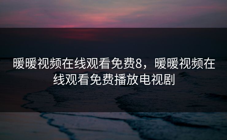 暖暖视频在线观看免费8，暖暖视频在线观看免费播放电视剧