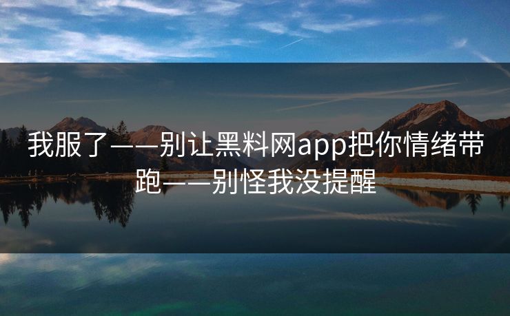 我服了——别让黑料网app把你情绪带跑——别怪我没提醒
