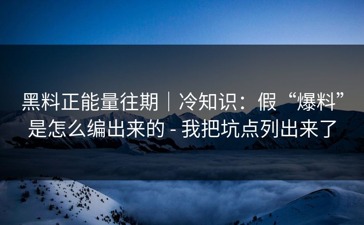 黑料正能量往期｜冷知识：假“爆料”是怎么编出来的 - 我把坑点列出来了
