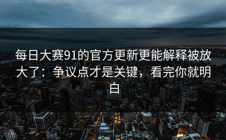 每日大赛91的官方更新更能解释被放大了：争议点才是关键，看完你就明白