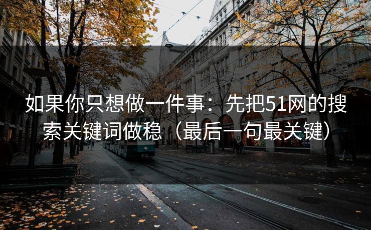 如果你只想做一件事：先把51网的搜索关键词做稳（最后一句最关键）