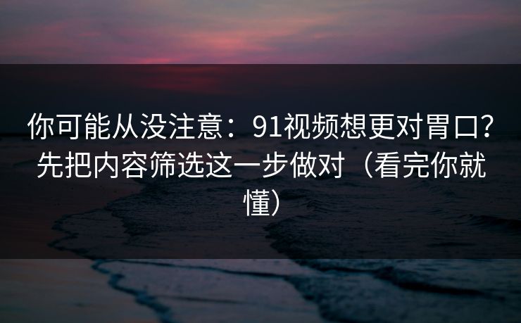 你可能从没注意：91视频想更对胃口？先把内容筛选这一步做对（看完你就懂）