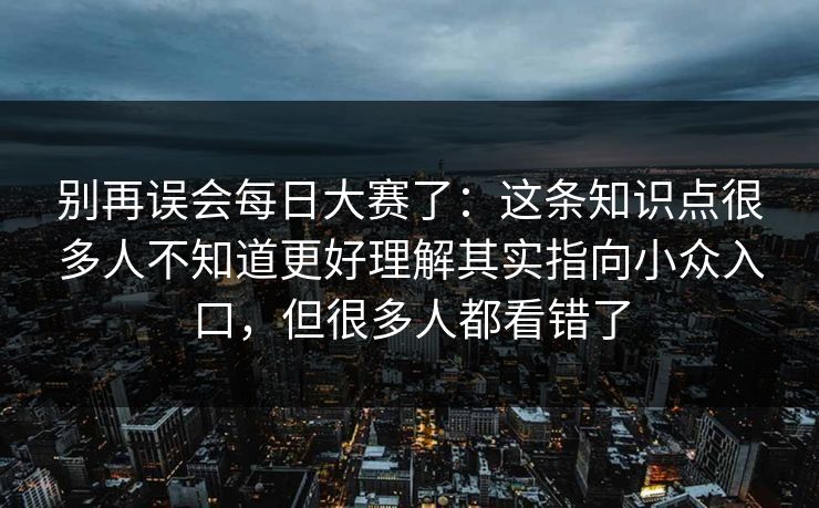 别再误会每日大赛了：这条知识点很多人不知道更好理解其实指向小众入口，但很多人都看错了