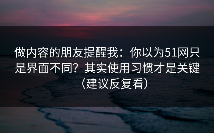 做内容的朋友提醒我：你以为51网只是界面不同？其实使用习惯才是关键（建议反复看）