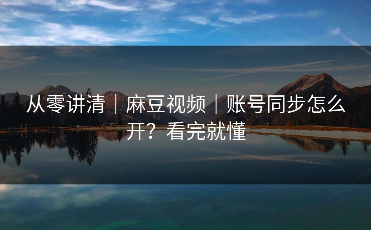 从零讲清｜麻豆视频｜账号同步怎么开？看完就懂