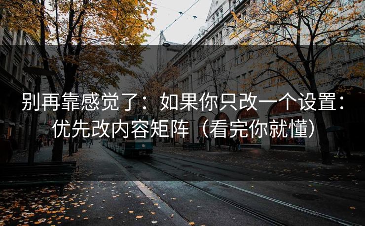 别再靠感觉了：如果你只改一个设置：优先改内容矩阵（看完你就懂）