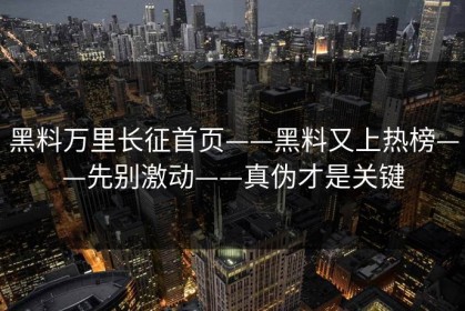 黑料万里长征首页——黑料又上热榜——先别激动——真伪才是关键