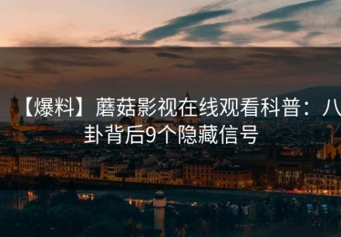 【爆料】蘑菇影视在线观看科普：八卦背后9个隐藏信号