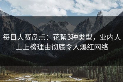 每日大赛盘点：花絮3种类型，业内人士上榜理由彻底令人爆红网络