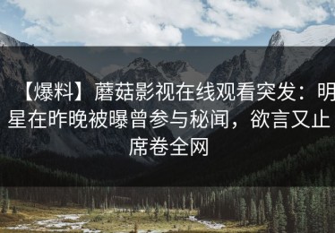 【爆料】蘑菇影视在线观看突发：明星在昨晚被曝曾参与秘闻，欲言又止席卷全网