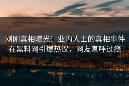 刚刚真相曝光！业内人士的真相事件在黑料网引爆热议，网友直呼过瘾
