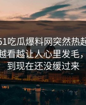 深夜里51吃瓜爆料网突然热起来，这份名单越看越让人心里发毛，不少人到现在还没缓过来