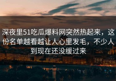 深夜里51吃瓜爆料网突然热起来，这份名单越看越让人心里发毛，不少人到现在还没缓过来