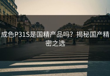 成色P31S是国精产品吗？揭秘国产精密之选