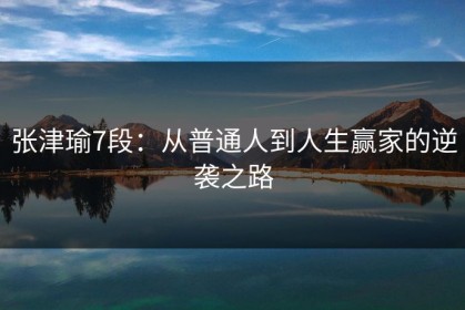 张津瑜7段：从普通人到人生赢家的逆袭之路