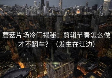 蘑菇片场冷门揭秘：剪辑节奏怎么做才不翻车？（发生在江边）