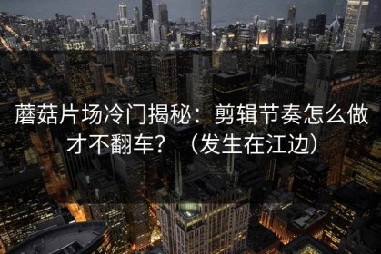 蘑菇片场冷门揭秘：剪辑节奏怎么做才不翻车？（发生在江边）