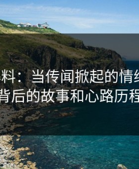 吃瓜爆料：当传闻掀起的情绪风暴，背后的故事和心路历程