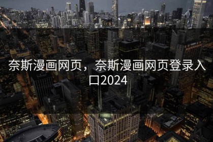 奈斯漫画网页，奈斯漫画网页登录入口2024