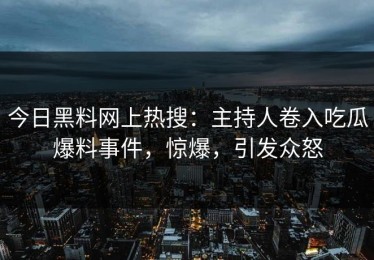 今日黑料网上热搜：主持人卷入吃瓜爆料事件，惊爆，引发众怒