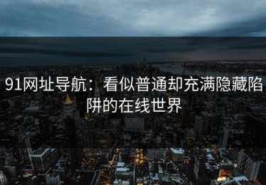91网址导航：看似普通却充满隐藏陷阱的在线世界