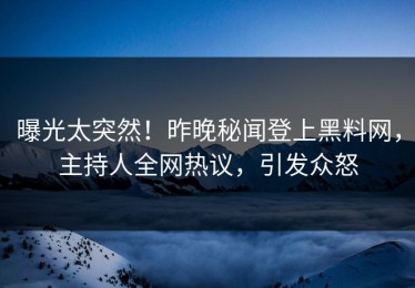 曝光太突然！昨晚秘闻登上黑料网，主持人全网热议，引发众怒